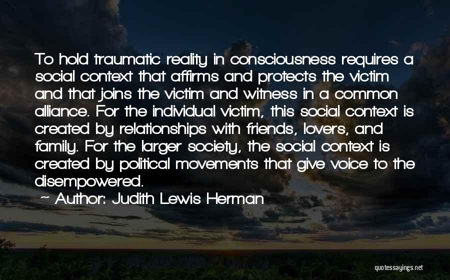 Judith Lewis Herman Quotes: To Hold Traumatic Reality In Consciousness Requires A Social Context That Affirms And Protects The Victim And That Joins The