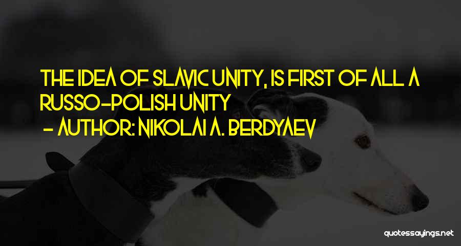 Nikolai A. Berdyaev Quotes: The Idea Of Slavic Unity, Is First Of All A Russo-polish Unity