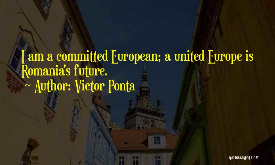 Victor Ponta Quotes: I Am A Committed European; A United Europe Is Romania's Future.