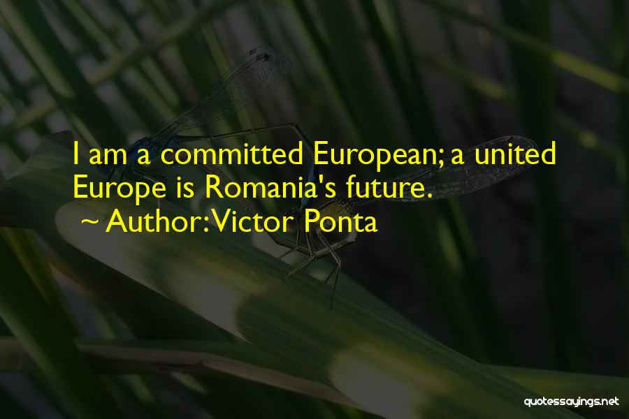 Victor Ponta Quotes: I Am A Committed European; A United Europe Is Romania's Future.