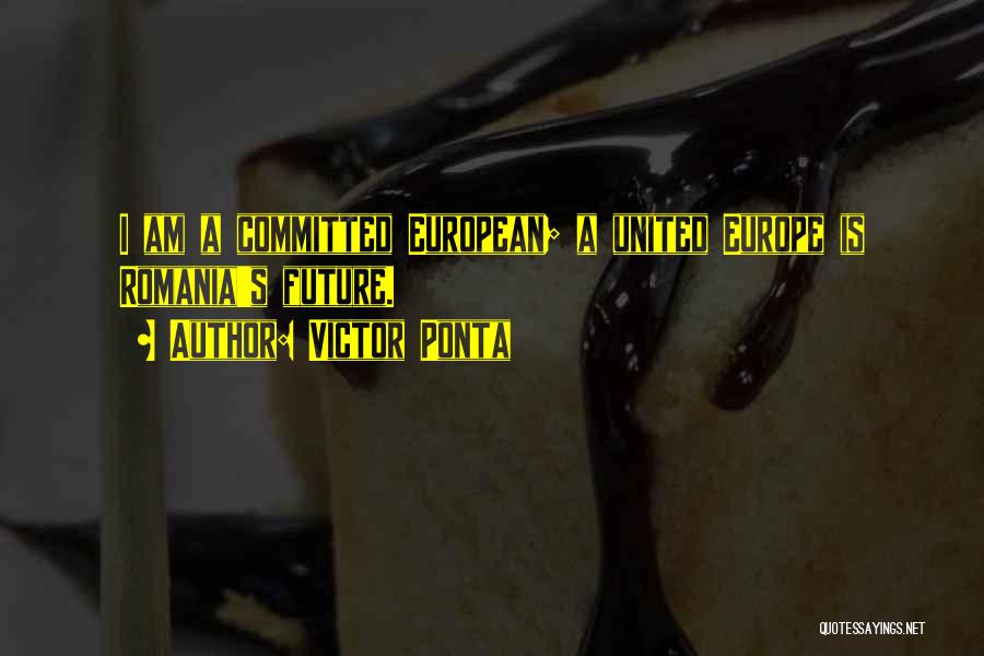 Victor Ponta Quotes: I Am A Committed European; A United Europe Is Romania's Future.