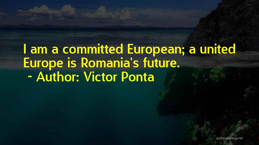 Victor Ponta Quotes: I Am A Committed European; A United Europe Is Romania's Future.