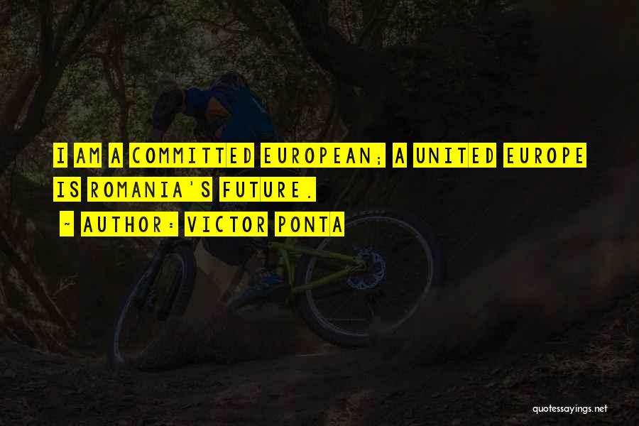 Victor Ponta Quotes: I Am A Committed European; A United Europe Is Romania's Future.