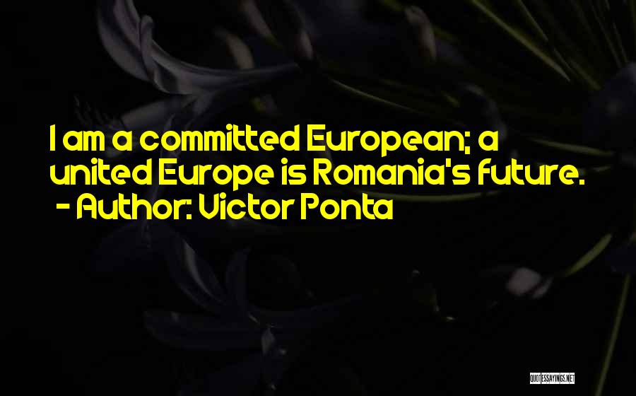 Victor Ponta Quotes: I Am A Committed European; A United Europe Is Romania's Future.