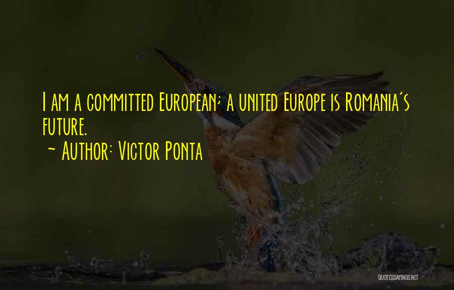 Victor Ponta Quotes: I Am A Committed European; A United Europe Is Romania's Future.
