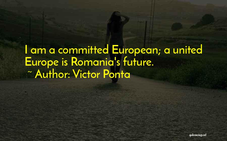 Victor Ponta Quotes: I Am A Committed European; A United Europe Is Romania's Future.
