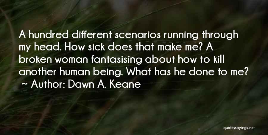 Dawn A. Keane Quotes: A Hundred Different Scenarios Running Through My Head. How Sick Does That Make Me? A Broken Woman Fantasising About How