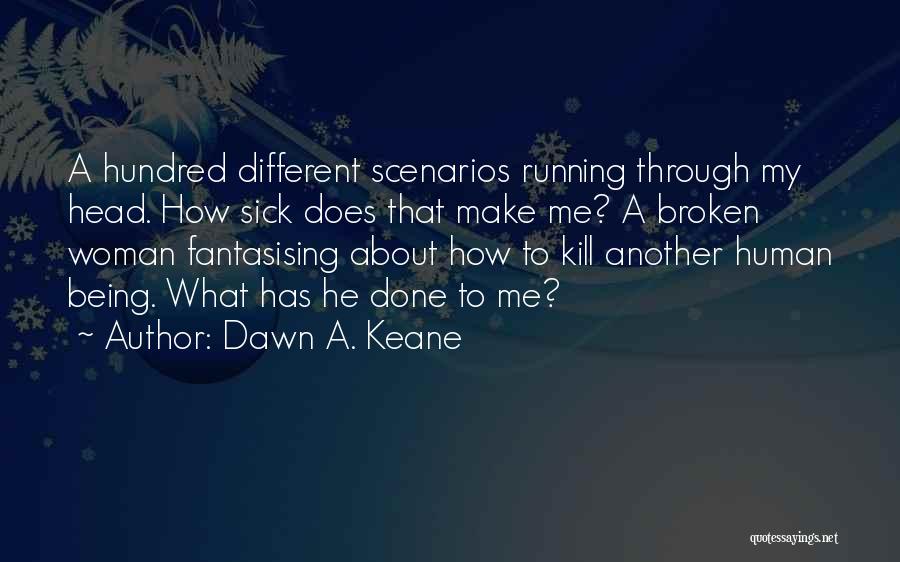 Dawn A. Keane Quotes: A Hundred Different Scenarios Running Through My Head. How Sick Does That Make Me? A Broken Woman Fantasising About How