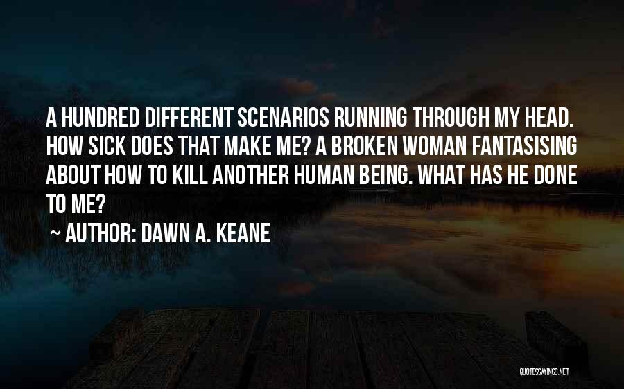 Dawn A. Keane Quotes: A Hundred Different Scenarios Running Through My Head. How Sick Does That Make Me? A Broken Woman Fantasising About How