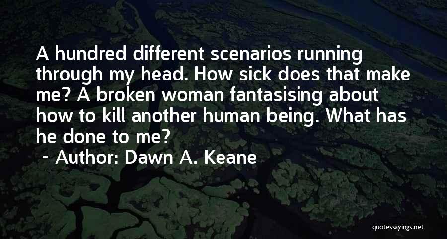 Dawn A. Keane Quotes: A Hundred Different Scenarios Running Through My Head. How Sick Does That Make Me? A Broken Woman Fantasising About How