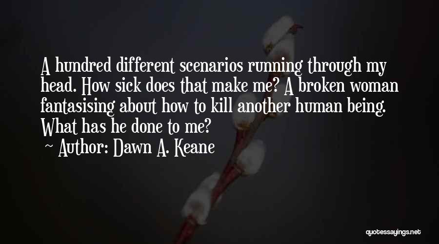 Dawn A. Keane Quotes: A Hundred Different Scenarios Running Through My Head. How Sick Does That Make Me? A Broken Woman Fantasising About How