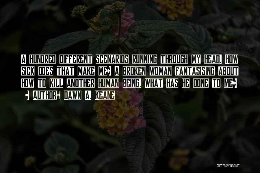 Dawn A. Keane Quotes: A Hundred Different Scenarios Running Through My Head. How Sick Does That Make Me? A Broken Woman Fantasising About How