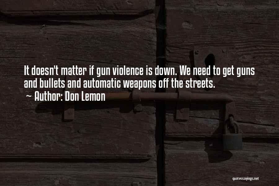 Don Lemon Quotes: It Doesn't Matter If Gun Violence Is Down. We Need To Get Guns And Bullets And Automatic Weapons Off The