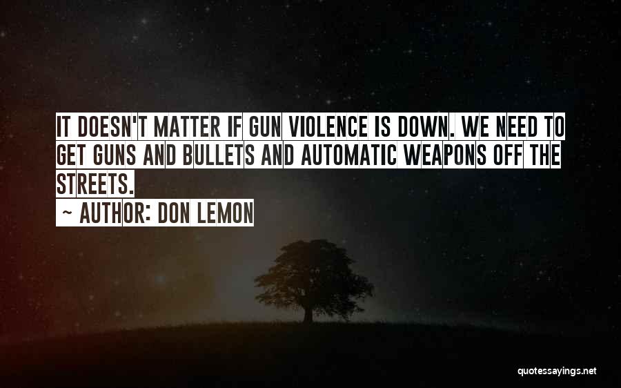 Don Lemon Quotes: It Doesn't Matter If Gun Violence Is Down. We Need To Get Guns And Bullets And Automatic Weapons Off The