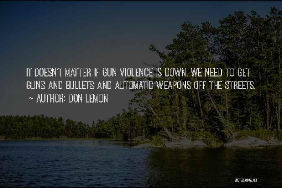 Don Lemon Quotes: It Doesn't Matter If Gun Violence Is Down. We Need To Get Guns And Bullets And Automatic Weapons Off The