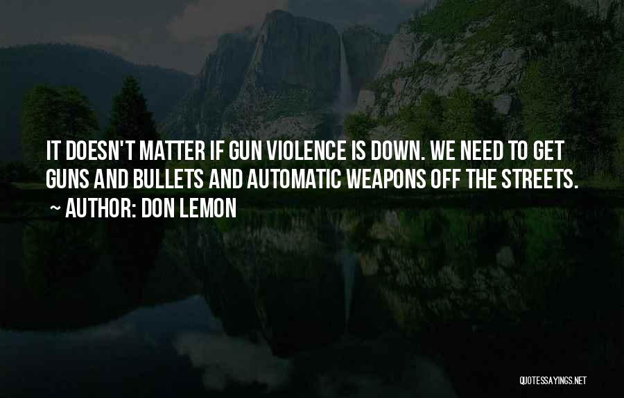 Don Lemon Quotes: It Doesn't Matter If Gun Violence Is Down. We Need To Get Guns And Bullets And Automatic Weapons Off The