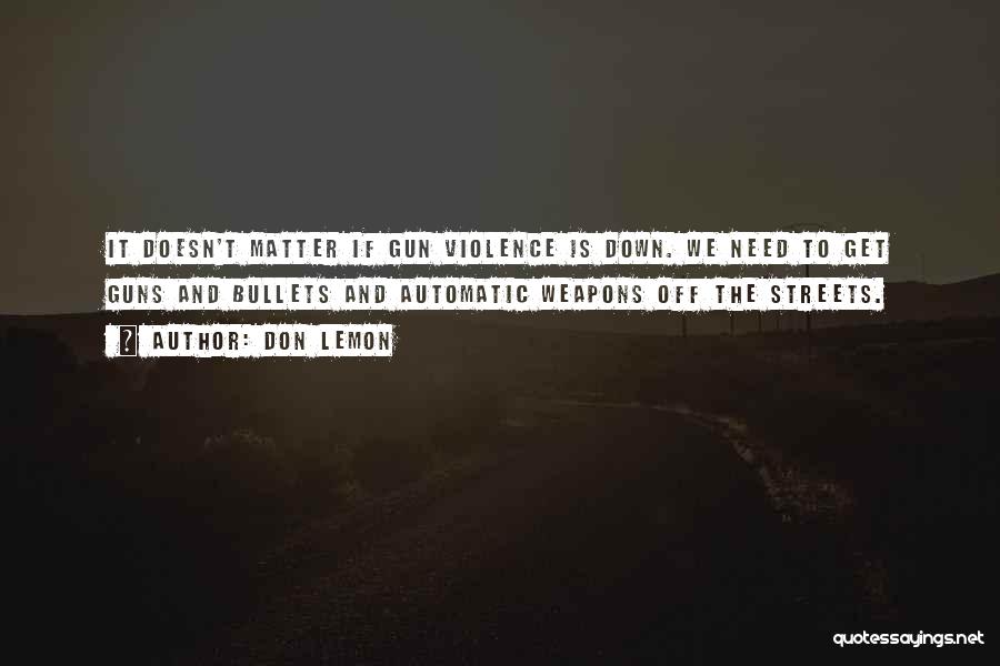 Don Lemon Quotes: It Doesn't Matter If Gun Violence Is Down. We Need To Get Guns And Bullets And Automatic Weapons Off The