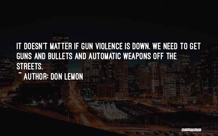 Don Lemon Quotes: It Doesn't Matter If Gun Violence Is Down. We Need To Get Guns And Bullets And Automatic Weapons Off The