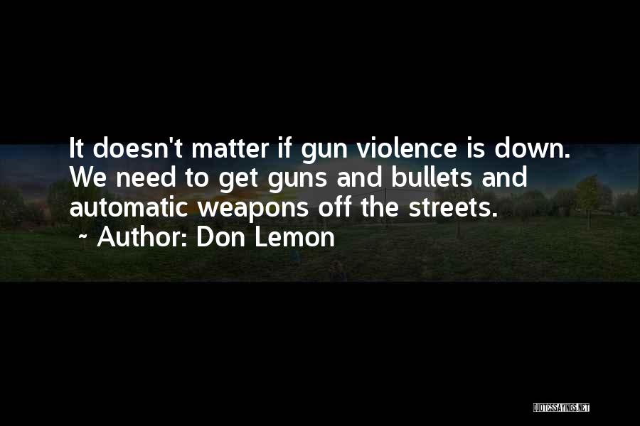 Don Lemon Quotes: It Doesn't Matter If Gun Violence Is Down. We Need To Get Guns And Bullets And Automatic Weapons Off The