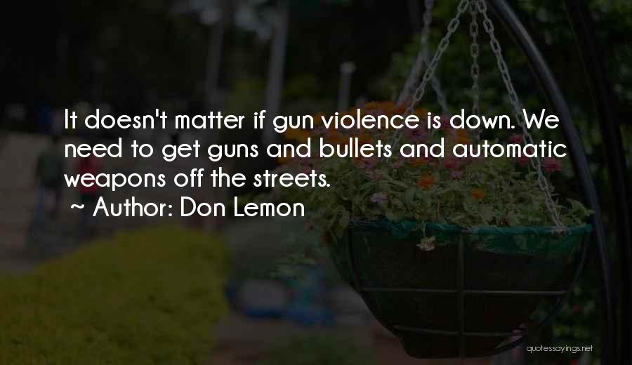 Don Lemon Quotes: It Doesn't Matter If Gun Violence Is Down. We Need To Get Guns And Bullets And Automatic Weapons Off The
