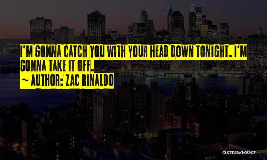 Zac Rinaldo Quotes: I'm Gonna Catch You With Your Head Down Tonight. I'm Gonna Take It Off.