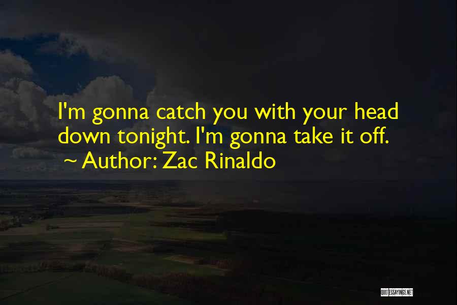 Zac Rinaldo Quotes: I'm Gonna Catch You With Your Head Down Tonight. I'm Gonna Take It Off.