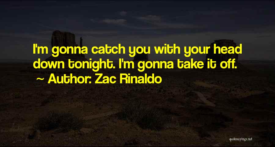 Zac Rinaldo Quotes: I'm Gonna Catch You With Your Head Down Tonight. I'm Gonna Take It Off.