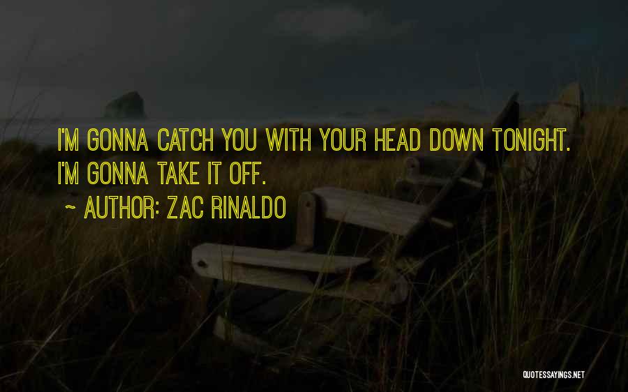 Zac Rinaldo Quotes: I'm Gonna Catch You With Your Head Down Tonight. I'm Gonna Take It Off.