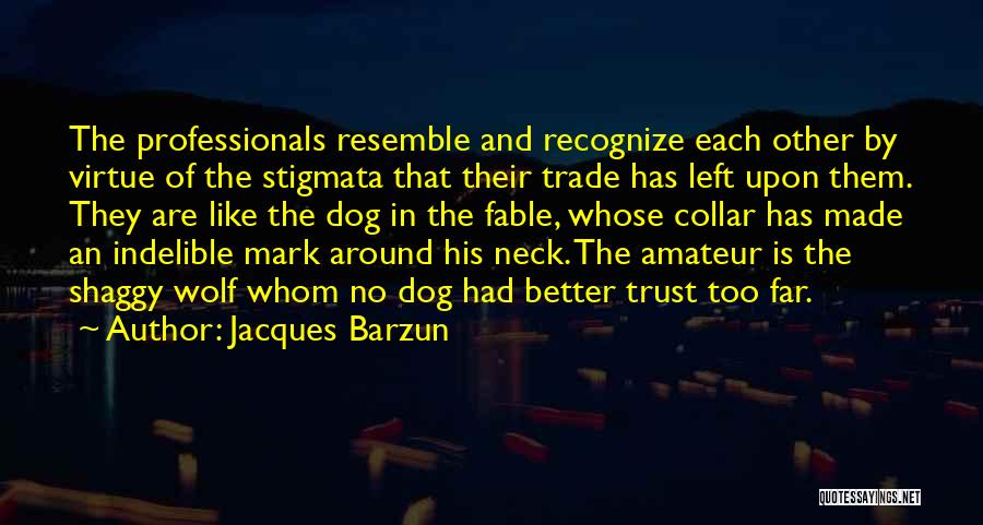 Jacques Barzun Quotes: The Professionals Resemble And Recognize Each Other By Virtue Of The Stigmata That Their Trade Has Left Upon Them. They