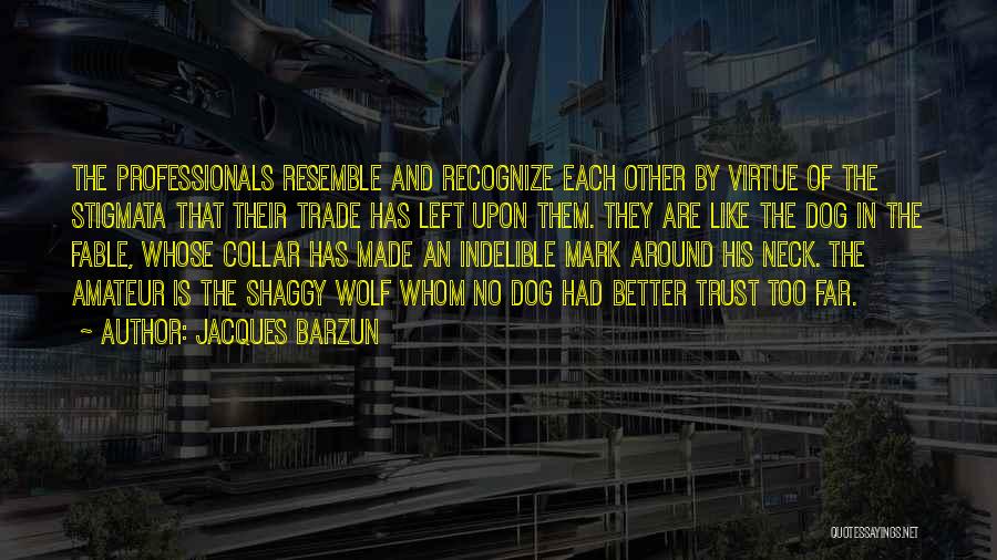 Jacques Barzun Quotes: The Professionals Resemble And Recognize Each Other By Virtue Of The Stigmata That Their Trade Has Left Upon Them. They