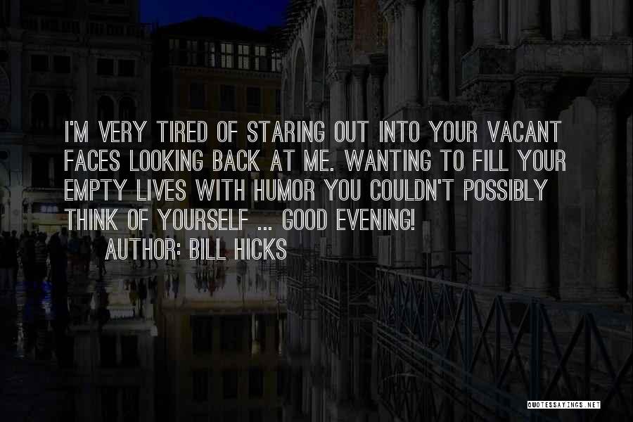 Bill Hicks Quotes: I'm Very Tired Of Staring Out Into Your Vacant Faces Looking Back At Me. Wanting To Fill Your Empty Lives