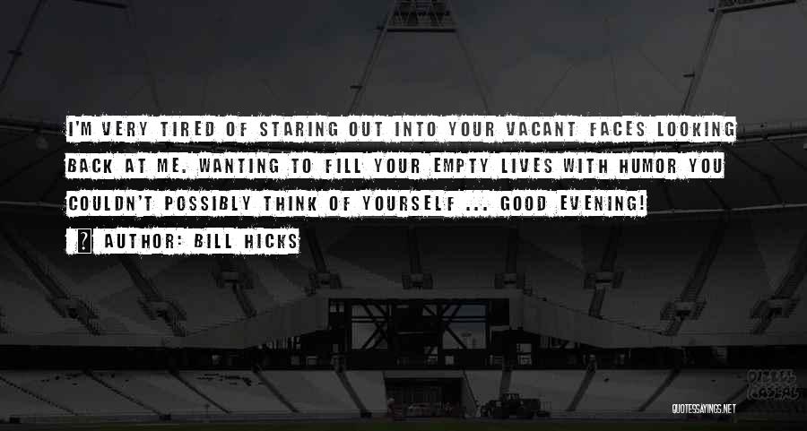 Bill Hicks Quotes: I'm Very Tired Of Staring Out Into Your Vacant Faces Looking Back At Me. Wanting To Fill Your Empty Lives