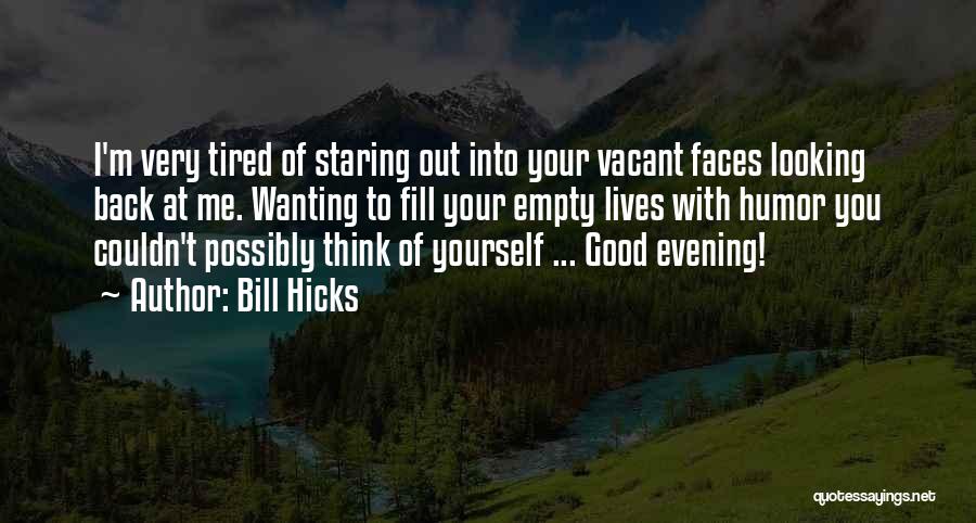 Bill Hicks Quotes: I'm Very Tired Of Staring Out Into Your Vacant Faces Looking Back At Me. Wanting To Fill Your Empty Lives