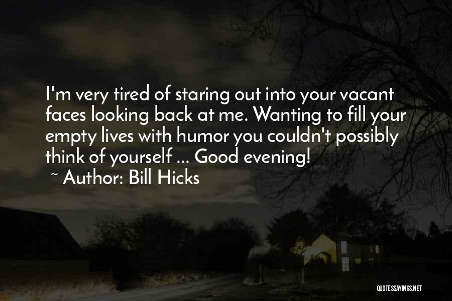 Bill Hicks Quotes: I'm Very Tired Of Staring Out Into Your Vacant Faces Looking Back At Me. Wanting To Fill Your Empty Lives