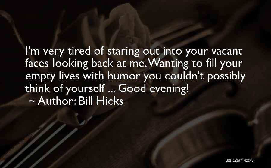 Bill Hicks Quotes: I'm Very Tired Of Staring Out Into Your Vacant Faces Looking Back At Me. Wanting To Fill Your Empty Lives