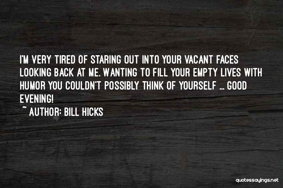 Bill Hicks Quotes: I'm Very Tired Of Staring Out Into Your Vacant Faces Looking Back At Me. Wanting To Fill Your Empty Lives