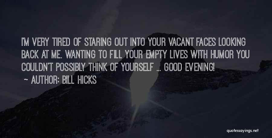 Bill Hicks Quotes: I'm Very Tired Of Staring Out Into Your Vacant Faces Looking Back At Me. Wanting To Fill Your Empty Lives