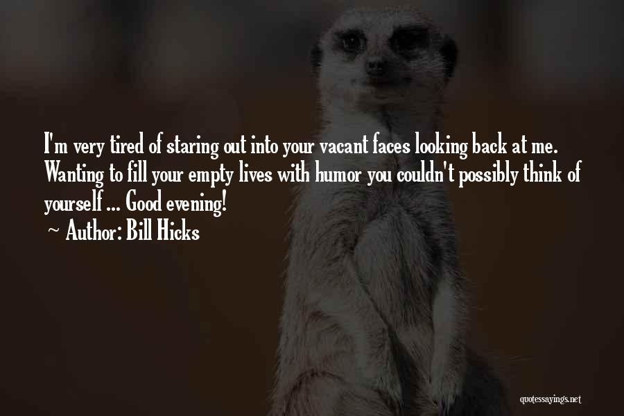 Bill Hicks Quotes: I'm Very Tired Of Staring Out Into Your Vacant Faces Looking Back At Me. Wanting To Fill Your Empty Lives