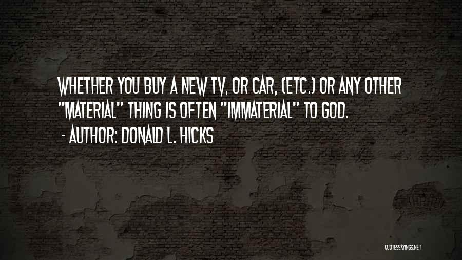 Donald L. Hicks Quotes: Whether You Buy A New Tv, Or Car, (etc.) Or Any Other Material Thing Is Often Immaterial To God.