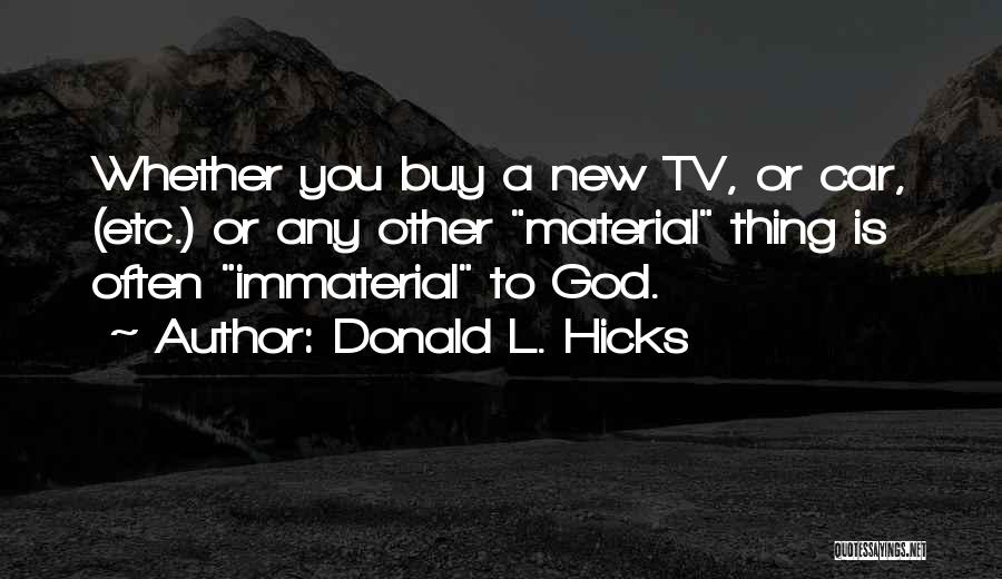 Donald L. Hicks Quotes: Whether You Buy A New Tv, Or Car, (etc.) Or Any Other Material Thing Is Often Immaterial To God.