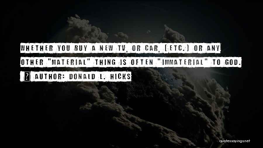 Donald L. Hicks Quotes: Whether You Buy A New Tv, Or Car, (etc.) Or Any Other Material Thing Is Often Immaterial To God.