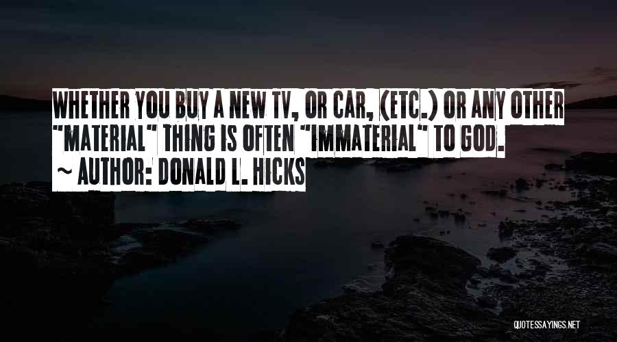 Donald L. Hicks Quotes: Whether You Buy A New Tv, Or Car, (etc.) Or Any Other Material Thing Is Often Immaterial To God.