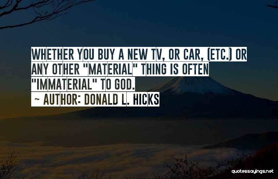 Donald L. Hicks Quotes: Whether You Buy A New Tv, Or Car, (etc.) Or Any Other Material Thing Is Often Immaterial To God.