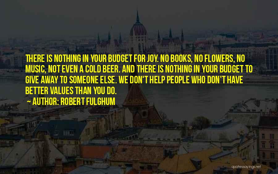 Robert Fulghum Quotes: There Is Nothing In Your Budget For Joy. No Books, No Flowers, No Music, Not Even A Cold Beer. And