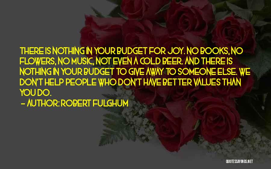 Robert Fulghum Quotes: There Is Nothing In Your Budget For Joy. No Books, No Flowers, No Music, Not Even A Cold Beer. And