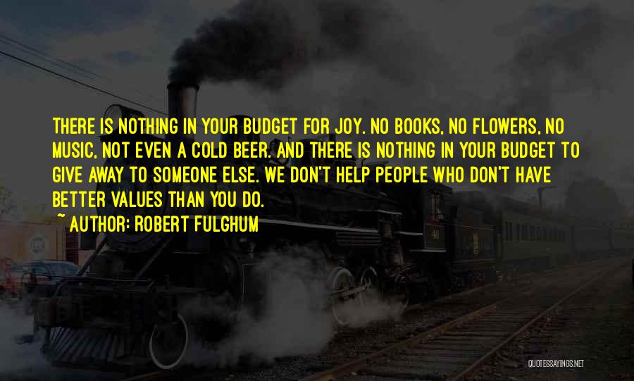 Robert Fulghum Quotes: There Is Nothing In Your Budget For Joy. No Books, No Flowers, No Music, Not Even A Cold Beer. And