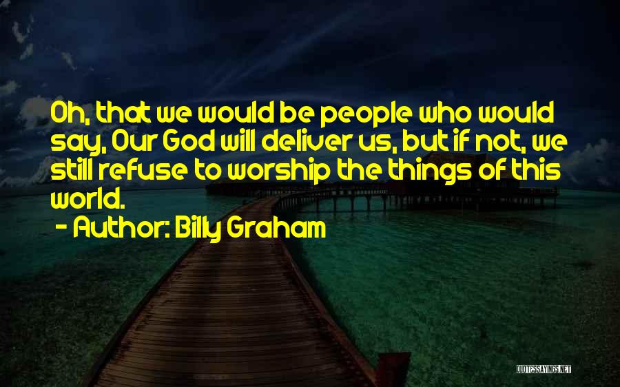 Billy Graham Quotes: Oh, That We Would Be People Who Would Say, Our God Will Deliver Us, But If Not, We Still Refuse