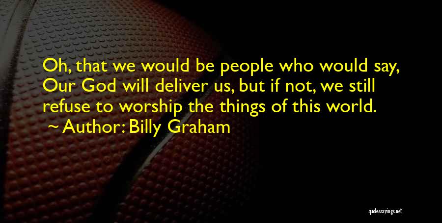 Billy Graham Quotes: Oh, That We Would Be People Who Would Say, Our God Will Deliver Us, But If Not, We Still Refuse