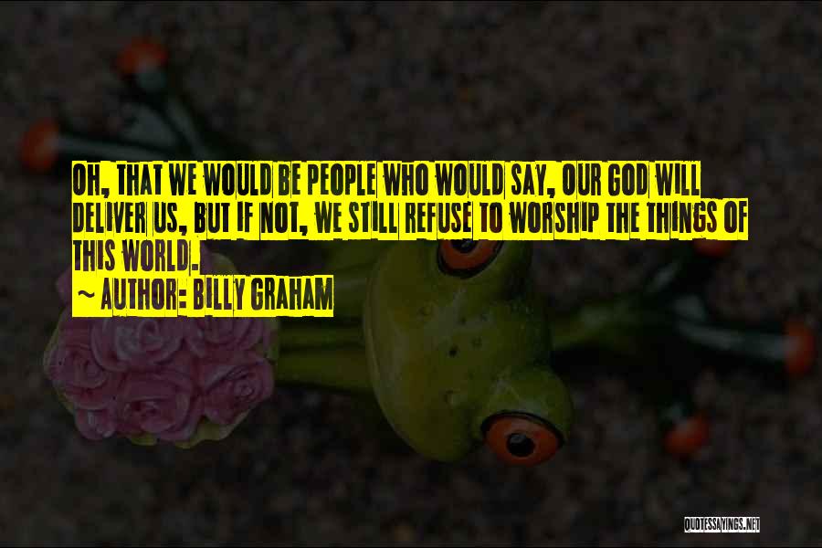 Billy Graham Quotes: Oh, That We Would Be People Who Would Say, Our God Will Deliver Us, But If Not, We Still Refuse