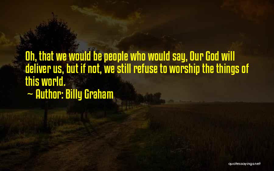 Billy Graham Quotes: Oh, That We Would Be People Who Would Say, Our God Will Deliver Us, But If Not, We Still Refuse